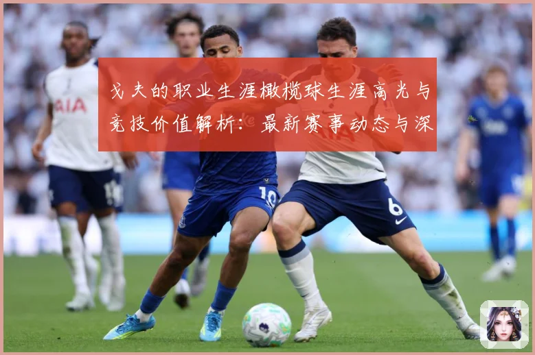 戈夫的职业生涯橄榄球生涯高光与竞技价值解析：最新赛事动态与深度分析
