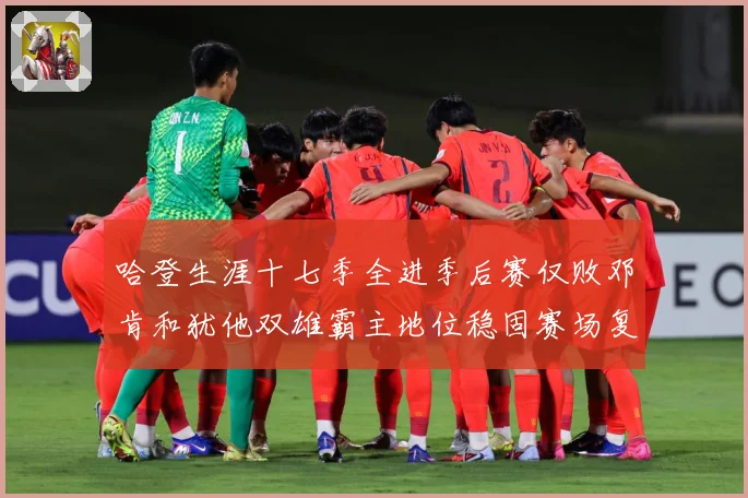 哈登生涯十七季全进季后赛仅败邓肯和犹他双雄霸主地位稳固赛场复盘：最新赛事动态与深度分析