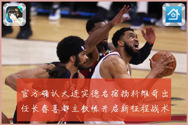 官方确认大连实德名宿扬科维奇出任长春喜都主教练开启新征程战术观察：最新赛事动态与深度分析