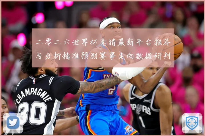 二零二六世界杯竞猜最新平台推荐与分析精准预测赛事走向数据研判：最新赛事动态与深度分析