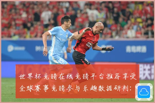 世界杯竞猜在线竞猜平台推荐享受全球赛事竞猜参与乐趣数据研判：最新赛事动态与深度分析