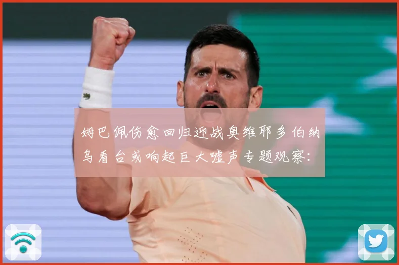 姆巴佩伤愈回归迎战奥维耶多伯纳乌看台或响起巨大嘘声专题观察：最新赛事动态与深度分析