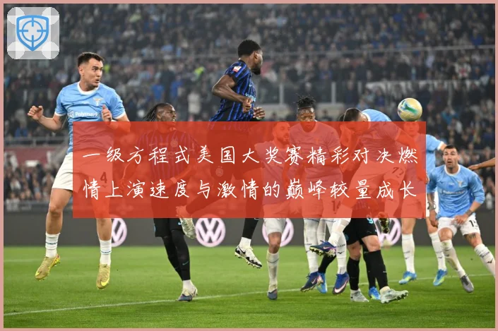 一级方程式美国大奖赛精彩对决燃情上演速度与激情的巅峰较量成长观察：最新赛事动态与深度分析