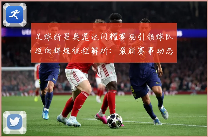 足球新星奥蓬达闪耀赛场引领球队迈向辉煌征程解析：最新赛事动态与深度分析