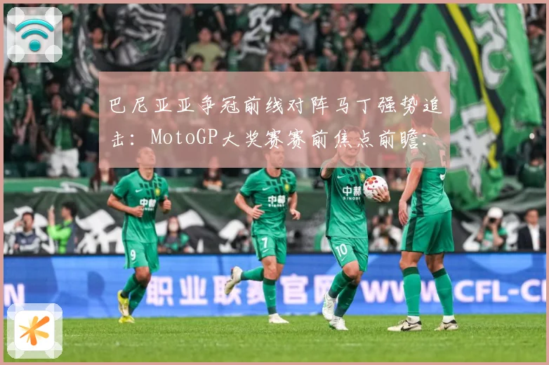 巴尼亚亚争冠前线对阵马丁强势追击：MotoGP大奖赛赛前焦点前瞻：最新赛事动态与深度分析