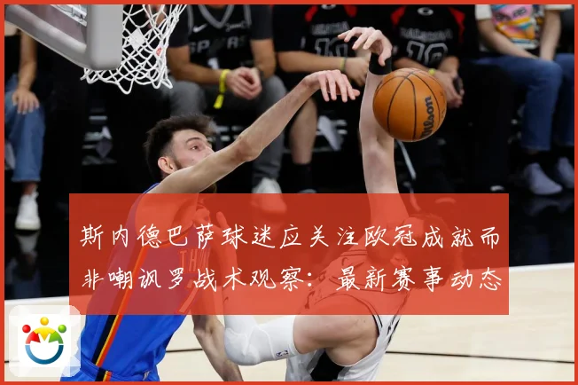 斯内德巴萨球迷应关注欧冠成就而非嘲讽罗战术观察：最新赛事动态与深度分析