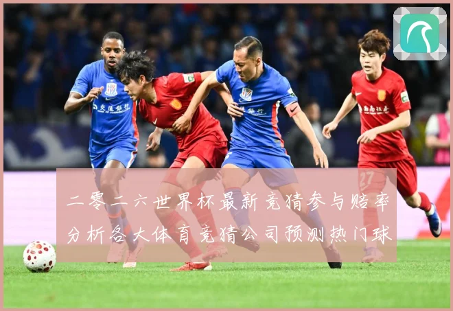 二零二六世界杯最新竞猜参与赔率分析各大体育竞猜公司预测热门球数据研判：最新赛事动态与深度分析