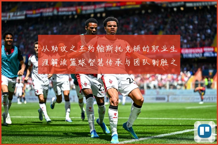 从助攻之王约翰斯托克顿的职业生涯解读篮球智慧传承与团队制胜之道解析：最新赛事动态与深度分析