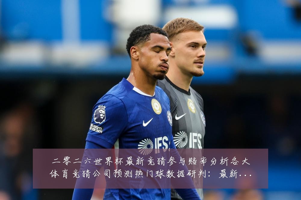 二零二六世界杯最新竞猜参与赔率分析各大体育竞猜公司预测热门球数据研判:最新赛事动态与深度分析