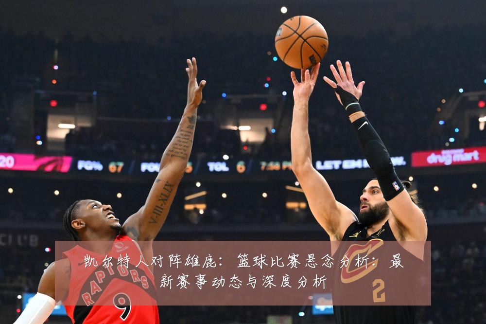 凯尔特人对阵雄鹿：篮球比赛悬念分析：最新赛事动态与深度分析