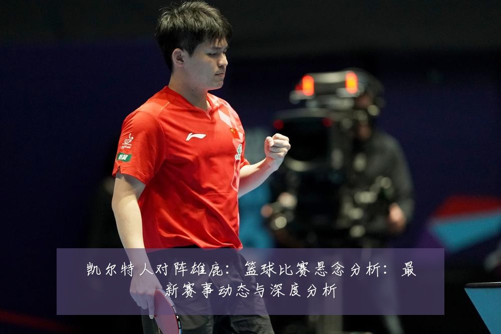 凯尔特人对阵雄鹿:篮球比赛悬念分析:最新赛事动态与深度分析