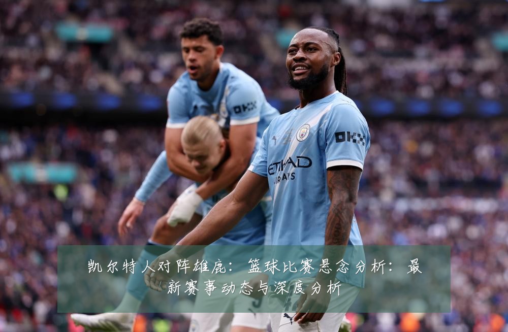 凯尔特人对阵雄鹿:篮球比赛悬念分析:最新赛事动态与深度分析