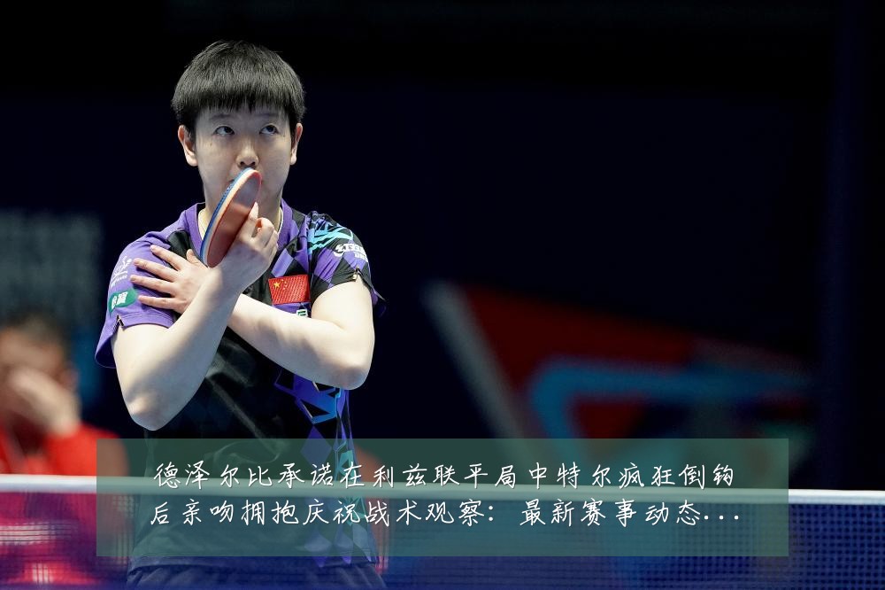 德泽尔比承诺在利兹联平局中特尔疯狂倒钩后亲吻拥抱庆祝战术观察：最新赛事动态与深度分析