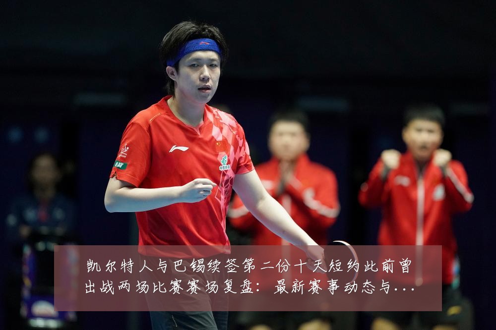 凯尔特人与巴锡续签第二份十天短约此前曾出战两场比赛赛场复盘：最新赛事动态与深度分析
