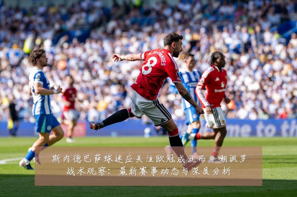 斯内德巴萨球迷应关注欧冠成就而非嘲讽罗战术观察：最新赛事动态与深度分析