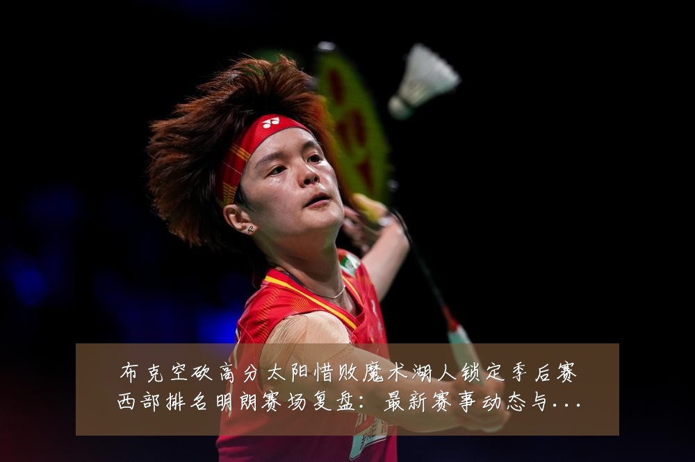 布克空砍高分太阳惜败魔术湖人锁定季后赛西部排名明朗赛场复盘：最新赛事动态与深度分析
