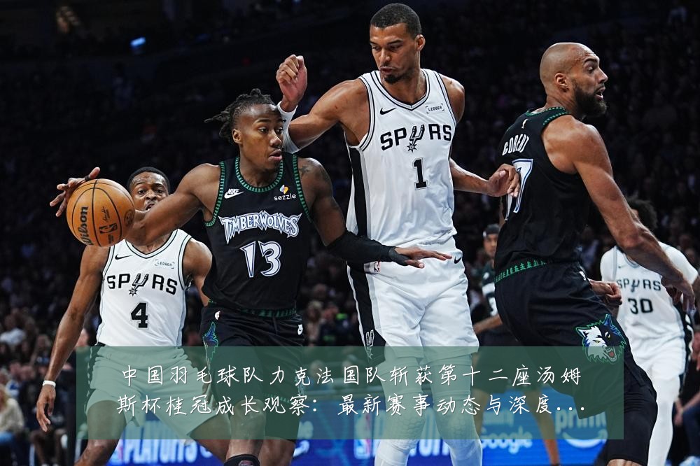 中国羽毛球队力克法国队斩获第十二座汤姆斯杯桂冠成长观察：最新赛事动态与深度分析